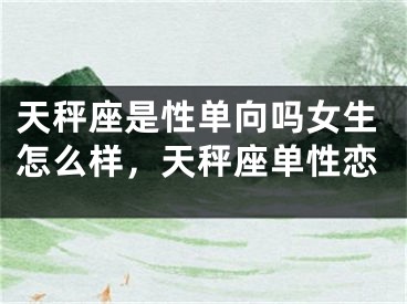 天秤座是性单向吗女生怎么样，天秤座单性恋