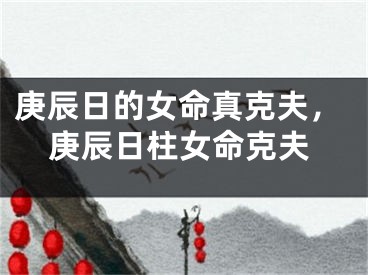庚辰日的女命真克夫，庚辰日柱女命克夫