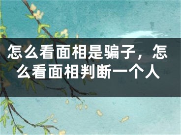 怎么看面相是骗子，怎么看面相判断一个人