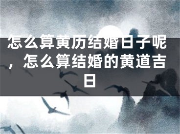 怎么算黄历结婚日子呢，怎么算结婚的黄道吉日
