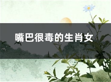 嘴巴很毒的生肖女