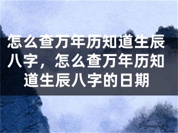 怎么查万年历知道生辰八字，怎么查万年历知道生辰八字的日期