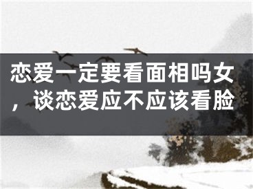 恋爱一定要看面相吗女，谈恋爱应不应该看脸