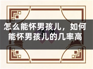 怎么能怀男孩儿，如何能怀男孩儿的几率高