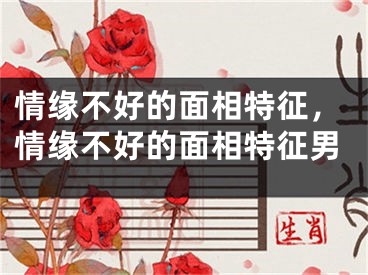 情缘不好的面相特征，情缘不好的面相特征男