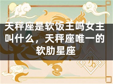 天秤座是软饭王吗女主叫什么，天秤座唯一的软肋星座