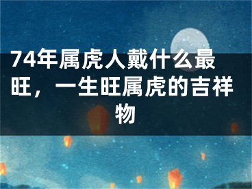 74年属虎人戴什么最旺，一生旺属虎的吉祥物