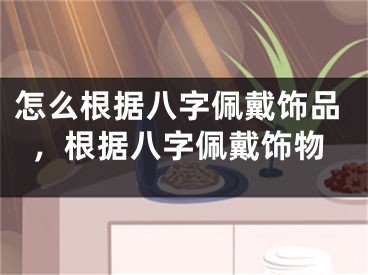 怎么根据八字佩戴饰品,根据八字佩戴饰物