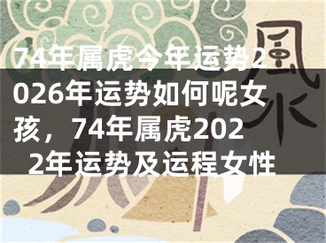 74年属虎今年运势2026年运势如何呢女孩，74年属虎2022年运势及运程女性
