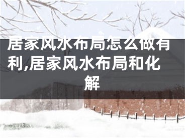 居家风水布局怎么做有利,居家风水布局和化解