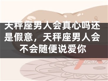 天秤座男人会真心吗还是假意，天秤座男人会不会随便说爱你