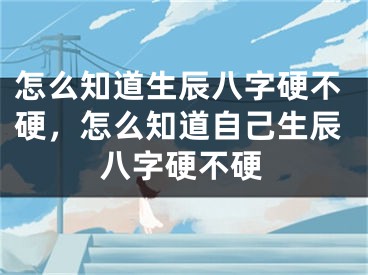 怎么知道生辰八字硬不硬,怎么知道自己生辰八字硬不硬