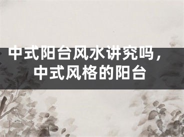 中式阳台风水讲究吗，中式风格的阳台