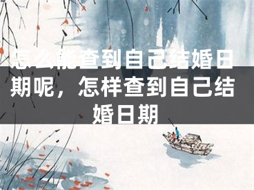 怎么能查到自己结婚日期呢,怎样查到自己结婚日期
