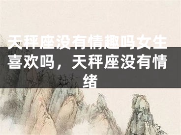 天秤座没有情趣吗女生喜欢吗，天秤座没有情绪