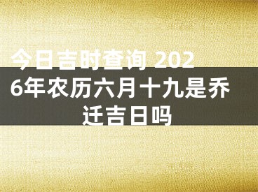 今日吉时查询 2026年农历六月十九是乔迁吉日吗