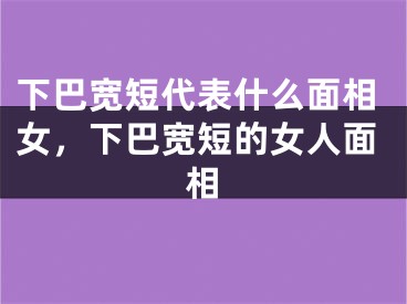 下巴宽短代表什么面相女,下巴宽短的女人面相