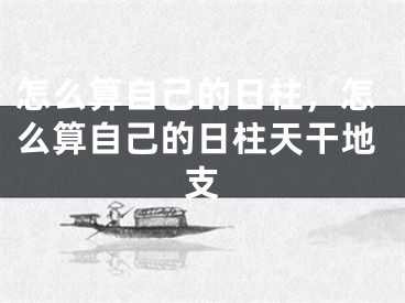 怎么算自己的日柱，怎么算自己的日柱天干地支