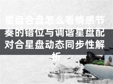 星盘合盘怎么看情感节奏的错位与调谐星盘配对合星盘动态同步性解析