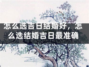 怎么选吉日结婚好,怎么选结婚吉日最准确
