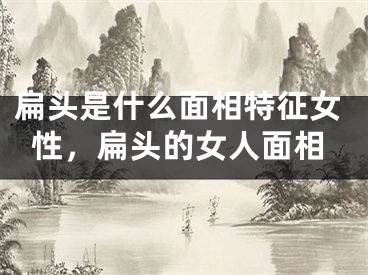 扁头是什么面相特征女性，扁头的女人面相