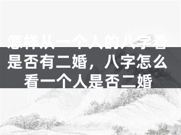 怎样从一个人的八字看是否有二婚，八字怎么看一个人是否二婚