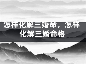 怎样化解三婚命，怎样化解三婚命格