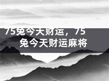 75兔今天财运，75兔今天财运麻将