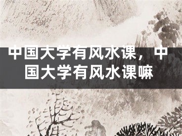 中国大学有风水课,中国大学有风水课嘛