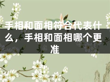 手相和面相符合代表什么，手相和面相哪个更准