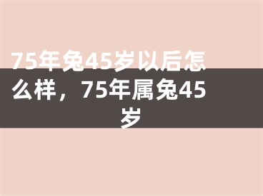 75年兔45岁以后怎么样，75年属兔45岁