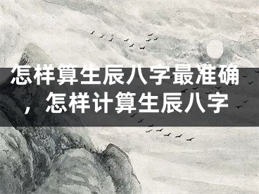 怎样算生辰八字最准确，怎样计算生辰八字