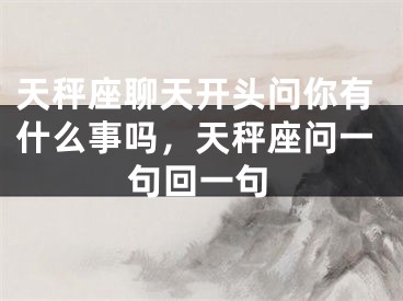 天秤座聊天开头问你有什么事吗，天秤座问一句回一句