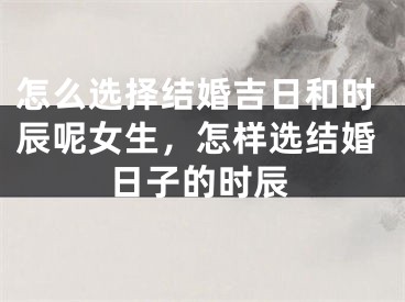 怎么选择结婚吉日和时辰呢女生,怎样选结婚日子的时辰