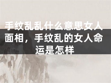 手纹乱乱什么意思女人面相，手纹乱的女人命运是怎样