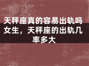 天秤座真的容易出轨吗女生,天秤座的出轨几率多大