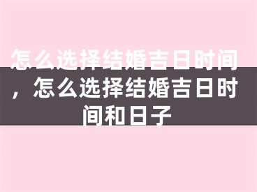 怎么选择结婚吉日时间,怎么选择结婚吉日时间和日子