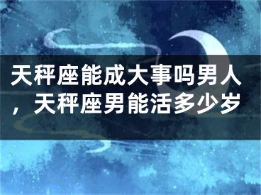 天秤座能成大事吗男人，天秤座男能活多少岁