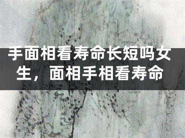 手面相看寿命长短吗女生，面相手相看寿命