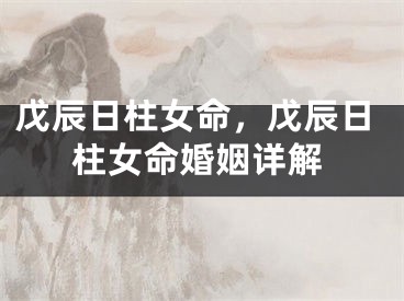 戊辰日柱女命，戊辰日柱女命婚姻详解