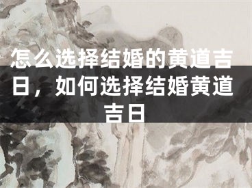 怎么选择结婚的黄道吉日,如何选择结婚黄道吉日