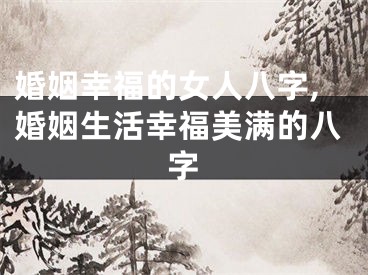 婚姻幸福的女人八字,婚姻生活幸福美满的八字