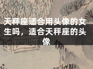 天秤座适合用头像的女生吗，适合天秤座的头像