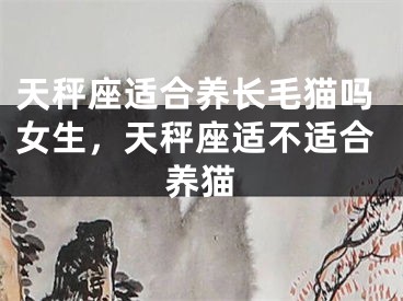 天秤座适合养长毛猫吗女生，天秤座适不适合养猫