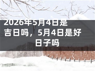 2026年5月4日是吉日吗，5月4日是好日子吗