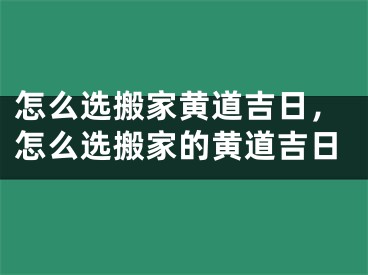 怎么选搬家黄道吉日，怎么选搬家的黄道吉日