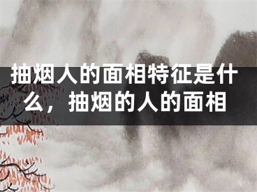 抽烟人的面相特征是什么，抽烟的人的面相
