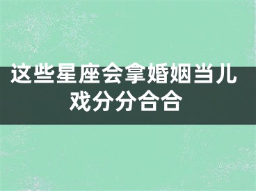 这些星座会拿婚姻当儿戏分分合合