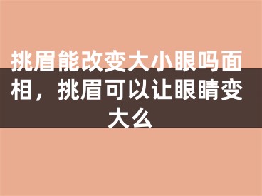 挑眉能改变大小眼吗面相，挑眉可以让眼睛变大么