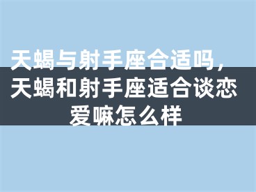 天蝎与射手座合适吗，天蝎和射手座适合谈恋爱嘛怎么样